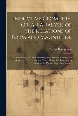Inductive Geometry, Or, an Analysis of the Relations of Form and Magnitude: Commencing With the Elementary Ideas Derived Through the Senses, and Proce