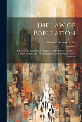 The Law of Population: A Treatise in Six Books, in Disproof of the Supersecundity of Human Beings, and Developing the Real Principle of Their Increase
