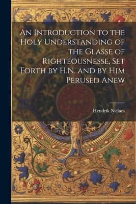 An Introduction to the Holy Understanding of the Glasse of Righteousnesse, Set Forth by H.N. and by Him Perused Anew