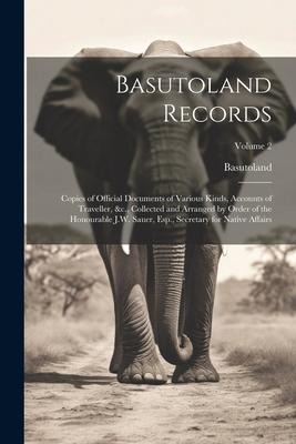 Basutoland Records: Copies of Official Documents of Various Kinds, Accounts of Traveller, &c., Collected and Arranged by Order of the Hono