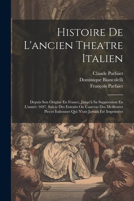 Histoire De Lancien Theatre Italien: Depuis Son Origine En France, Jusquà Sa Suppression En Lannée 1697. Suivie Des Extraits Ou Canevas Des Meilleu