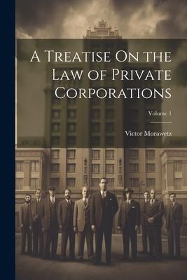 A Treatise On the Law of Private Corporations; Volume 1