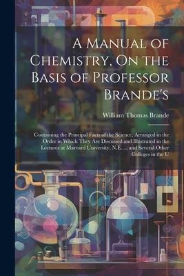 A Manual of Chemistry, On the Basis of Professor Brandes: Containing the Principal Facts of the Science, Arranged in the Order in Which They Are Disc