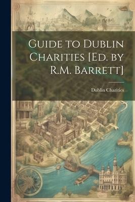 Guide to Dublin Charities [Ed. by R.M. Barrett]