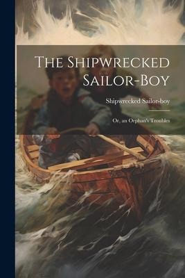 The Shipwrecked Sailor-Boy: Or, an Orphans Troubles