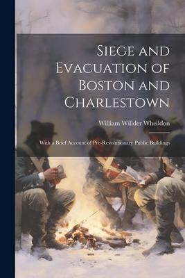 Siege and Evacuation of Boston and Charlestown: With a Brief Account of Pre-Revolutionary Public Buildings