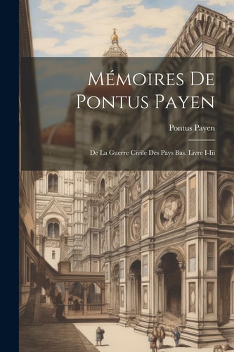 Mémoires De Pontus Payen De La Guerre Civile Des Pays Bas. Livre I-Iii