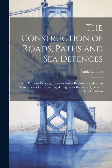 The Construction of Roads, Paths and Sea Defences: With Portions Relating to Private Street Repairs, Specification Clauses, Prices for Estimating, & E
