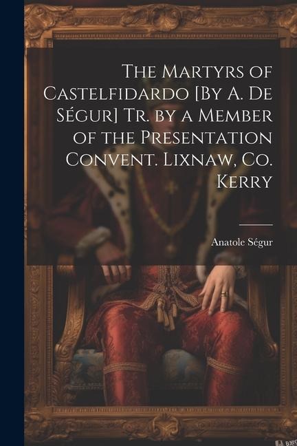The Martyrs of Castelfidardo [By A. De Ségur] Tr. by a Member of the Presentation Convent. Lixnaw, Co. Kerry