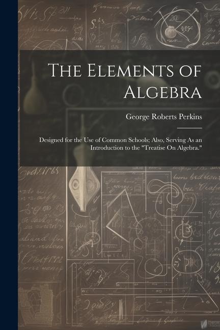 The Elements of Algebra: Designed for the Use of Common Schools; Also, Serving As an Introduction to the Treatise On Algebra.