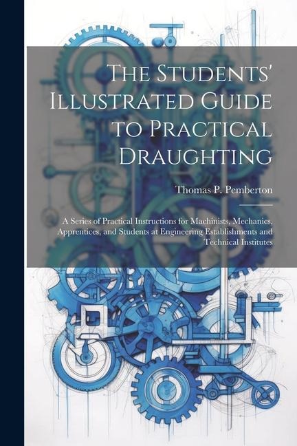 The Students Illustrated Guide to Practical Draughting: A Series of Practical Instructions for Machinists, Mechanics, Apprentices, and Students at En