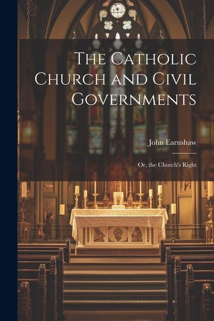 The Catholic Church and Civil Governments: Or, the Churchs Right