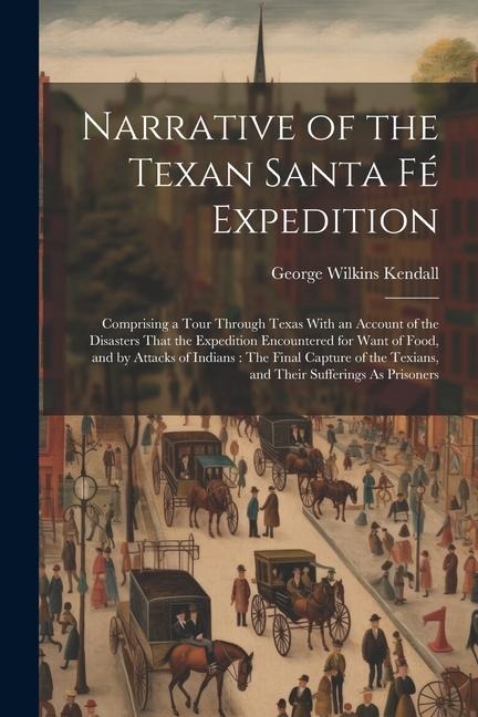 Narrative of the Texan Santa Fé Expedition: Comprising a Tour Through Texas With an Account of the Disasters That the Expedition Encountered for Want
