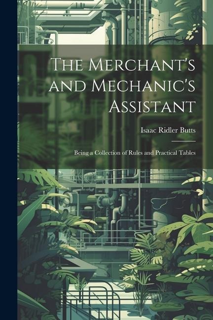 The Merchants and Mechanics Assistant: Being a Collection of Rules and Practical Tables