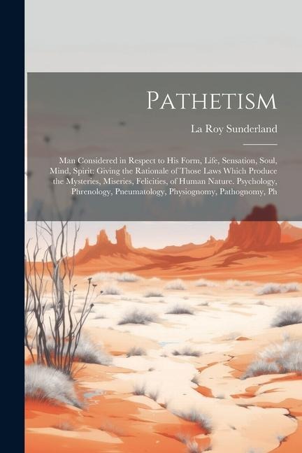 Pathetism: Man Considered in Respect to His Form, Life, Sensation, Soul, Mind, Spirit: Giving the Rationale of Those Laws Which P
