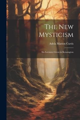 The New Mysticism: Six Lectures Given in Kensington