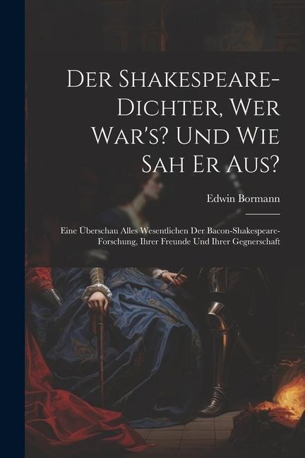 Der Shakespeare-Dichter, Wer Wars? Und Wie Sah Er Aus?: Eine Überschau Alles Wesentlichen Der Bacon-Shakespeare-Forschung, Ihrer Freunde Und Ihrer Ge