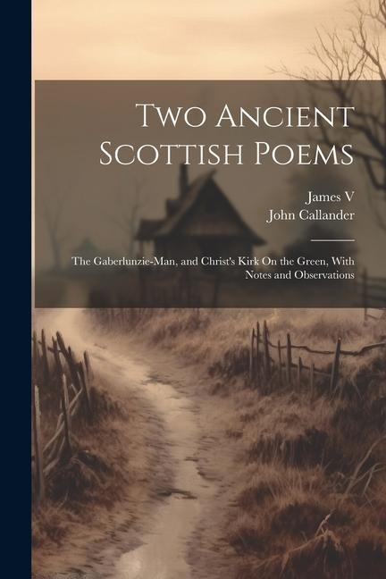Two Ancient Scottish Poems: The Gaberlunzie-Man, and Christs Kirk On the Green, With Notes and Observations