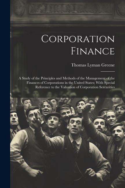 Corporation Finance: A Study of the Principles and Methods of the Management of the Finances of Corporations in the United States; With Spe