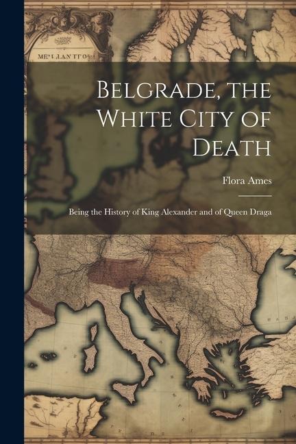 Belgrade, the White City of Death: Being the History of King Alexander and of Queen Draga