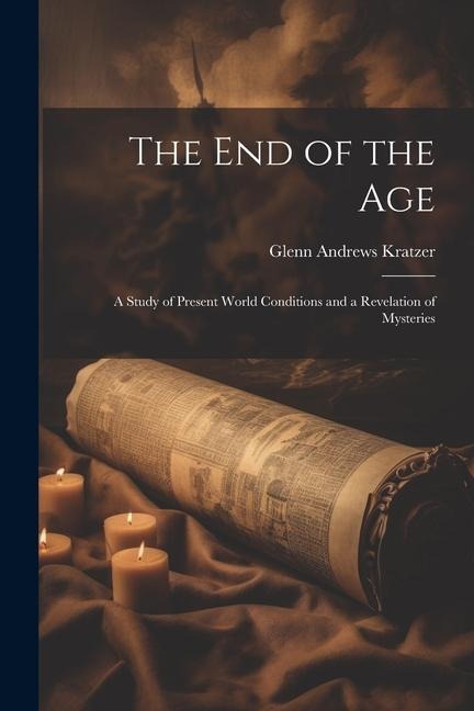 The End of the Age: A Study of Present World Conditions and a Revelation of Mysteries