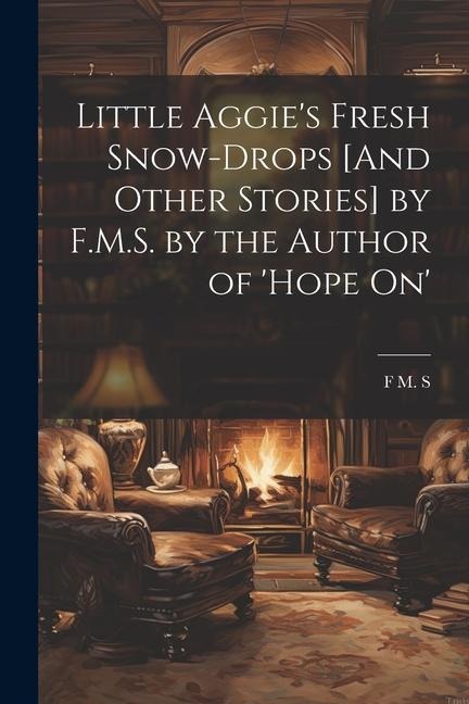 Little Aggies Fresh Snow-Drops [And Other Stories] by F.M.S. by the Author of Hope On