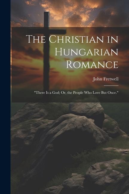The Christian in Hungarian Romance: There Is a God; Or, the People Who Love But Once.