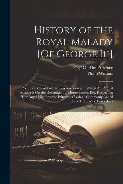 History of the Royal Malady [Of George Iii]: With Variety of Entertaining Anecdotes, to Which Are Added Strictures On the Declaration of Horne Tooke,