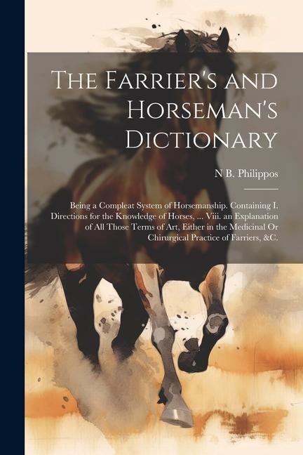 The Farriers and Horsemans Dictionary: Being a Compleat System of Horsemanship. Containing I. Directions for the Knowledge of Horses, ... Viii. an E