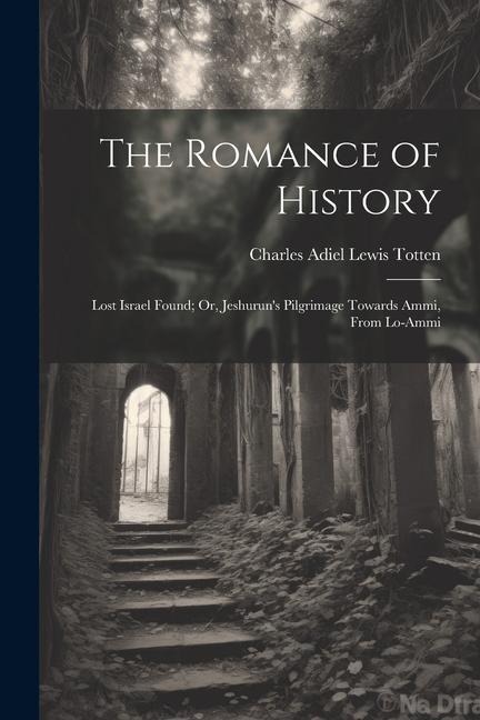 The Romance of History: Lost Israel Found; Or, Jeshuruns Pilgrimage Towards Ammi, From Lo-Ammi