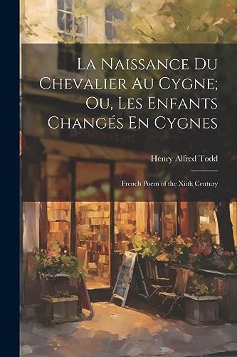 La Naissance Du Chevalier Au Cygne; Ou, Les Enfants Changés En Cygnes French Poem of the Xiith Century