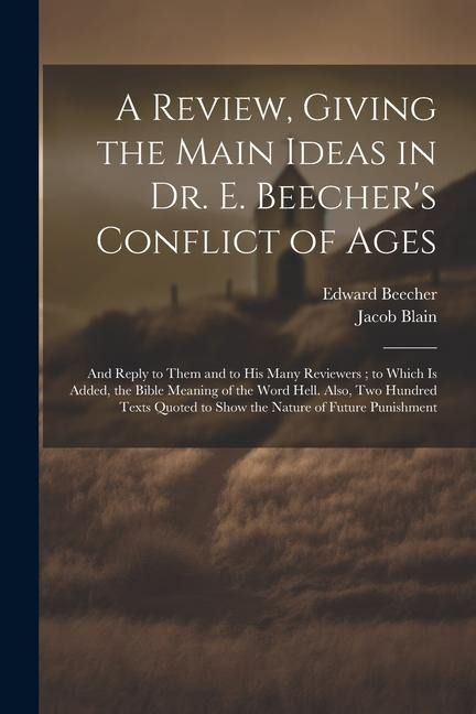 A Review, Giving the Main Ideas in Dr. E. Beecher's Conflict of Ages: And Reply to Them and to His Many Reviewers; to Which Is Added, the Bible Meanin