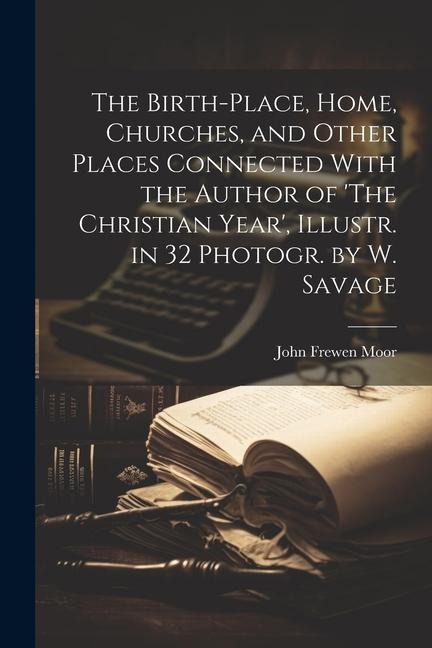 The Birth-Place, Home, Churches, and Other Places Connected With the Author of The Christian Year, Illustr. in 32 Photogr. by W. Savage