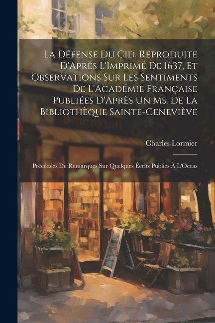 La Défense Du Cid, Reproduite DAprès LImprimé De 1637, Et Observations Sur Les Sentiments De LAcadémie Française Publiées DAprès Un Ms. De La Bibliothèque Sainte-Geneviève: Précédées De Remarques Sur Quelques Écrits Publiés À LOccas