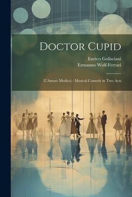 Doctor Cupid: (LAmore Medico): Musical Comedy in Two Acts
