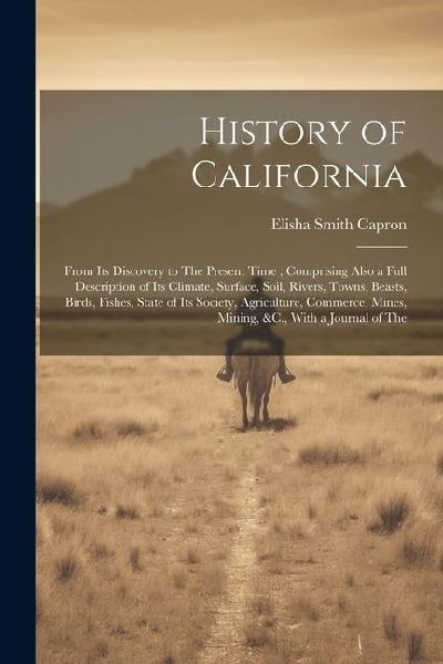 History of California: From Its Discovery to The Present Time; Comprising Also a Full Description of Its Climate, Surface, Soil, Rivers, Town