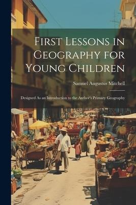 First Lessons in Geography for Young Children: Designed As an Introduction to the Authors Primary Geography