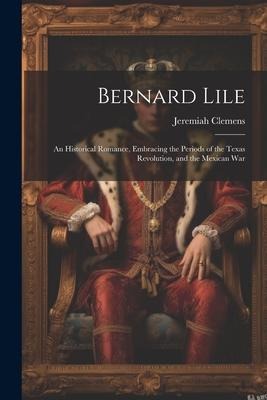 Bernard Lile: An Historical Romance, Embracing the Periods of the Texas Revolution, and the Mexican War