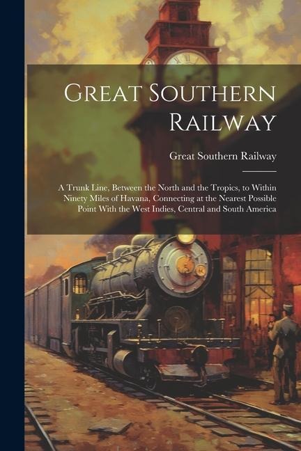 Great Southern Railway: A Trunk Line, Between the North and the Tropics, to Within Ninety Miles of Havana, Connecting at the Nearest Possible