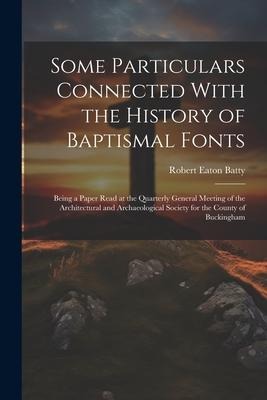 Some Particulars Connected With the History of Baptismal Fonts: Being a Paper Read at the Quarterly General Meeting of the Architectural and Archaeological Society for the County of Buckingham