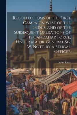 Recollections of the First Campaign West of the Indus, and of the Subsequent Operations of the Candahar Force, Under Major-General Sir W. Nott. by a B