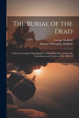 The Burial of the Dead: A Pastor's Complete Hand-Book for Funeral Services, and for the Consolation and Comfort of the Afflicted