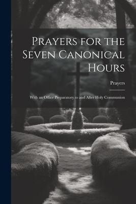 Prayers for the Seven Canonical Hours: With an Office Preparatory to and After Holy Communion