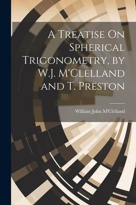 A Treatise On Spherical Trigonometry, by W.J. MClelland and T. Preston