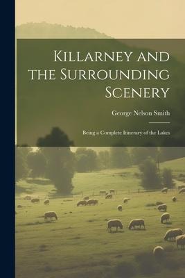 Killarney and the Surrounding Scenery: Being a Complete Itinerary of the Lakes