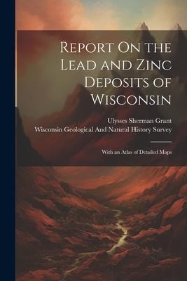 Report On the Lead and Zinc Deposits of Wisconsin: With an Atlas of Detailed Maps