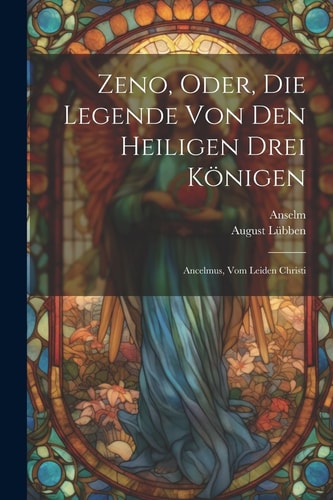 Zeno, Oder, Die Legende Von Den Heiligen Drei Königen Ancelmus, Vom Leiden Christi