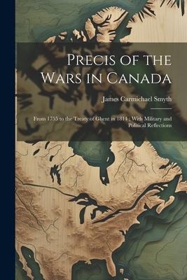 Precis of the Wars in Canada: From 1755 to the Treaty of Ghent in 1814; With Military and Political Reflections