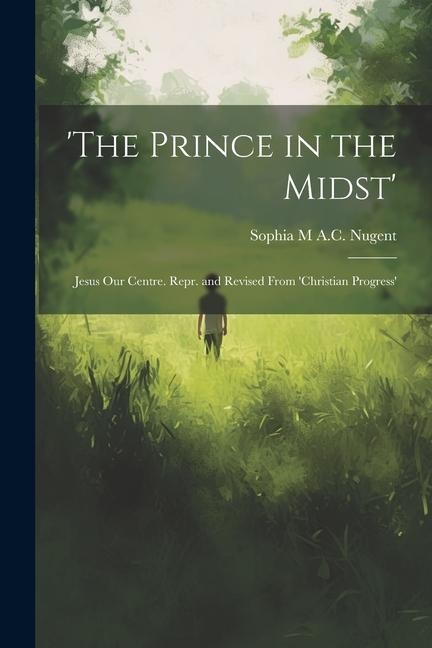 The Prince in the Midst: Jesus Our Centre. Repr. and Revised From Christian Progress