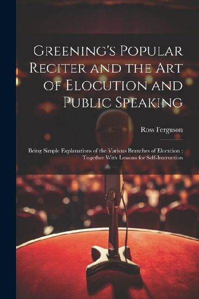 Greenings Popular Reciter and the Art of Elocution and Public Speaking: Being Simple Explanations of the Various Branches of Elocution: Together With